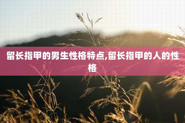 留长指甲的男生性格特点,留长指甲的人的性格