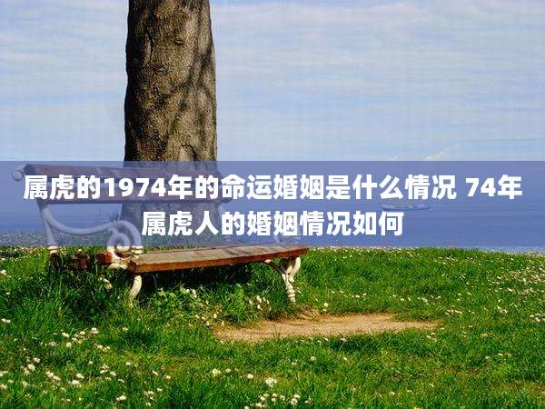 属虎的1974年的命运婚姻是什么情况 74年属虎人的婚姻情况如何