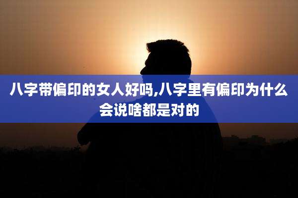 八字带偏印的女人好吗,八字里有偏印为什么会说啥都是对的