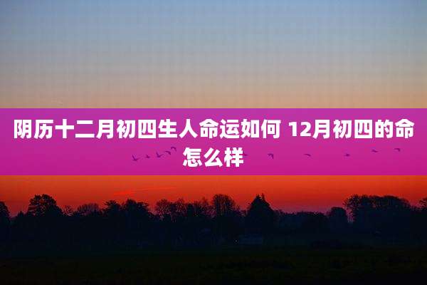 阴历十二月初四生人命运如何 12月初四的命怎么样