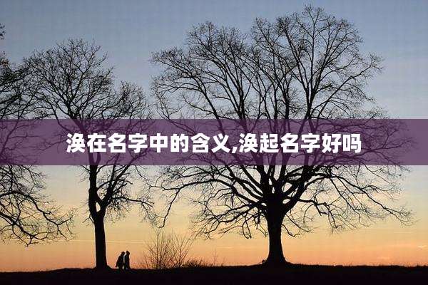 涣在名字中的含义,涣起名字好吗