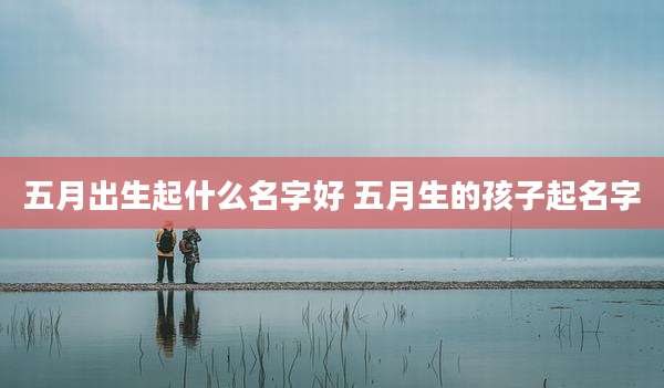 五月出生起什么名字好 五月生的孩子起名字
