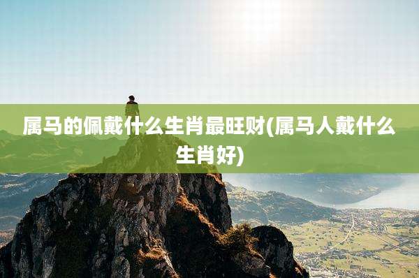 属马的佩戴什么生肖最旺财(属马人戴什么生肖好)