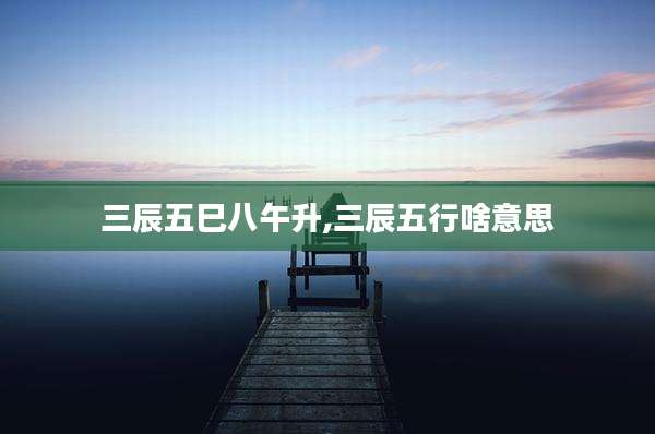 三辰五巳八午升,三辰五行啥意思