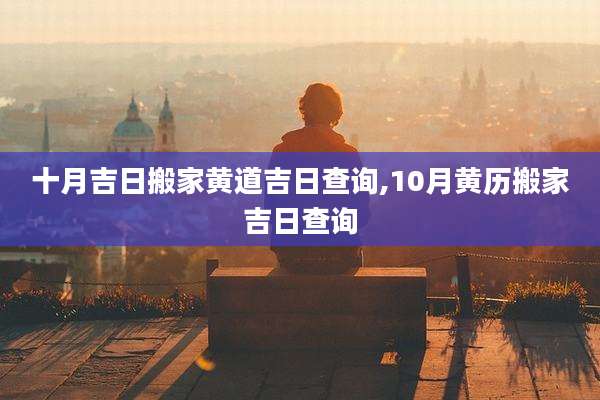 十月吉日搬家黄道吉日查询,10月黄历搬家吉日查询