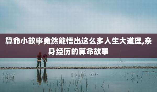 算命小故事竟然能悟出这么多人生大道理,亲身经历的算命故事