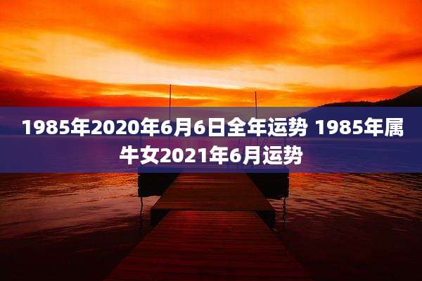 1985年2020年6月6日全年运势 1985年属牛女2021年6月运势