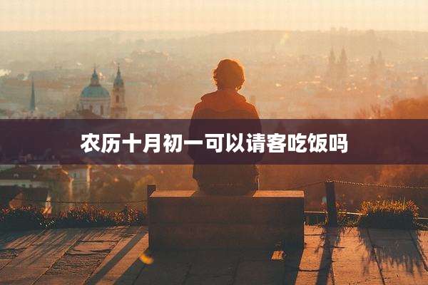 农历十月初一可以请客吃饭吗