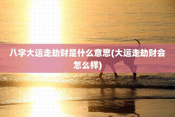 八字大运走劫财是什么意思(大运走劫财会怎么样)