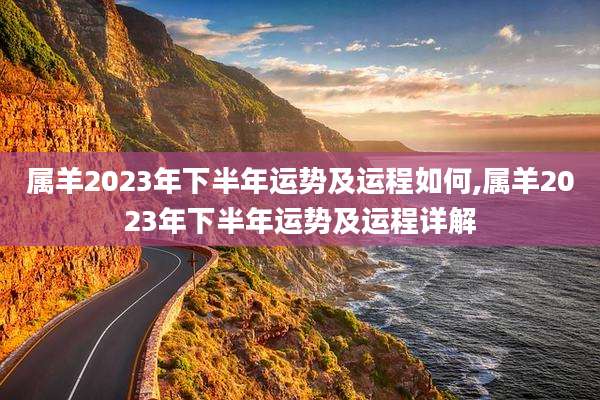 属羊2023年下半年运势及运程如何,属羊2023年下半年运势及运程详解