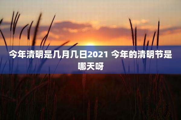 今年清明是几月几日2021 今年的清明节是哪天呀
