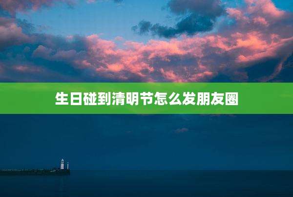 生日碰到清明节怎么发朋友圈