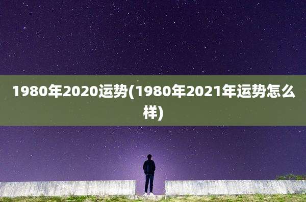 1980年2020运势(1980年2021年运势怎么样)