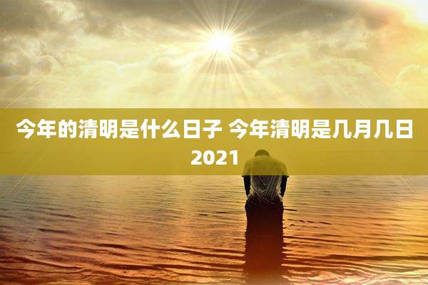 今年的清明是什么日子 今年清明是几月几日2021