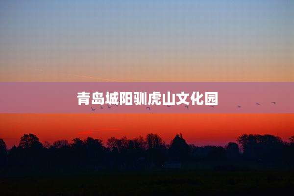 青岛城阳驯虎山文化园