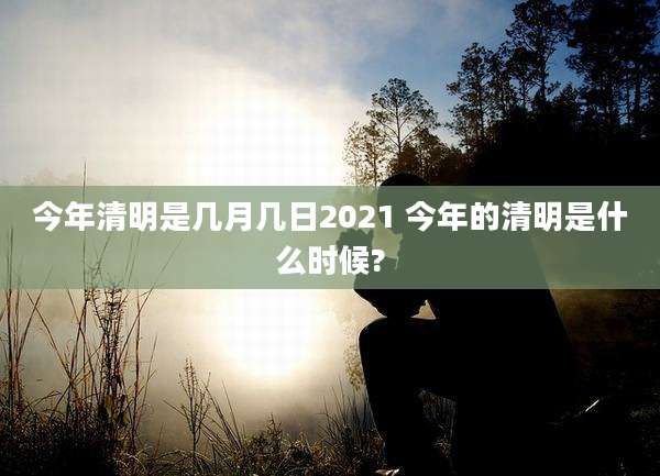 今年清明是几月几日2021 今年的清明是什么时候?