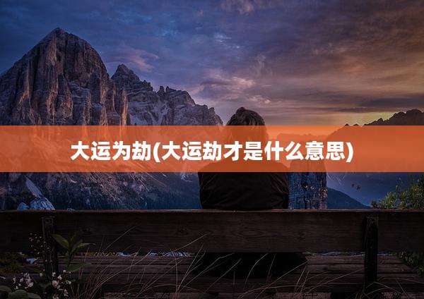 大运为劫(大运劫才是什么意思)