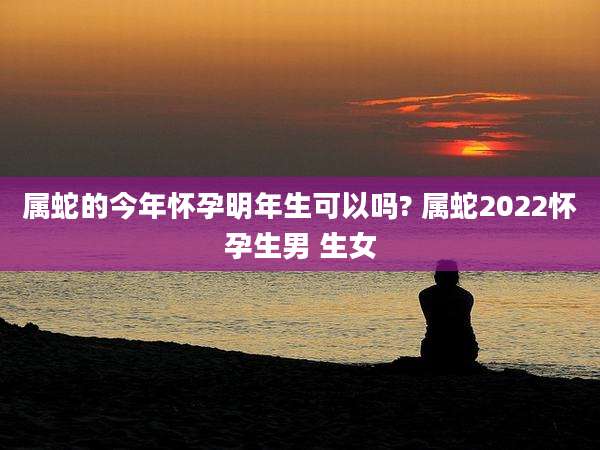属蛇的今年怀孕明年生可以吗? 属蛇2022怀孕生男 生女