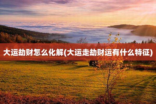 大运劫财怎么化解(大运走劫财运有什么特征)