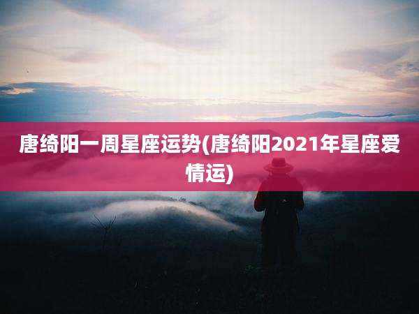 唐绮阳一周星座运势(唐绮阳2021年星座爱情运)