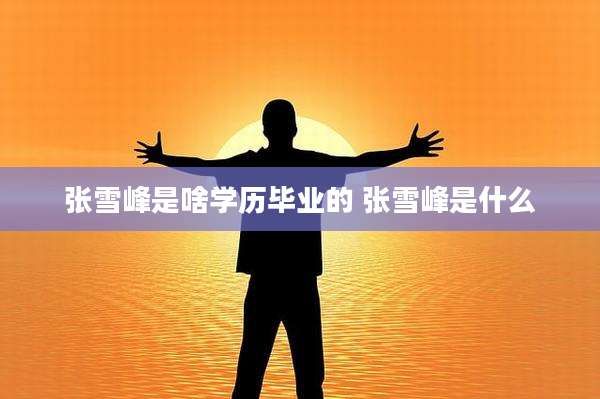 张雪峰是啥学历毕业的 张雪峰是什么