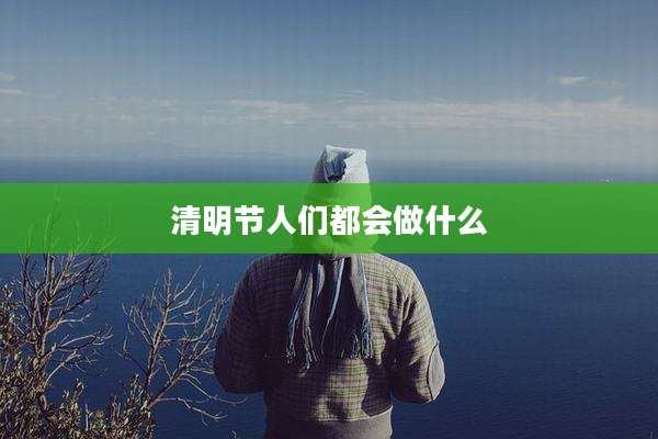 清明节人们都会做什么