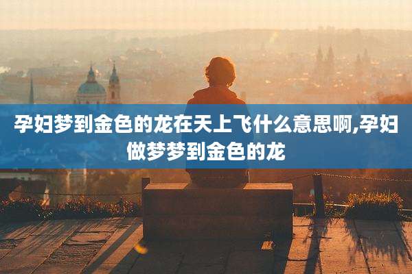 孕妇梦到金色的龙在天上飞什么意思啊,孕妇做梦梦到金色的龙