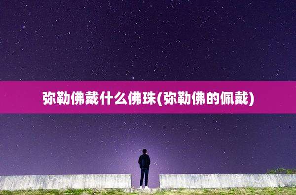 弥勒佛戴什么佛珠(弥勒佛的佩戴)