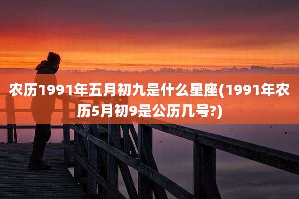 农历1991年五月初九是什么星座(1991年农历5月初9是公历几号?)