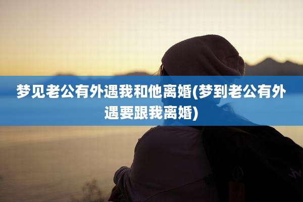 梦见老公有外遇我和他离婚(梦到老公有外遇要跟我离婚)