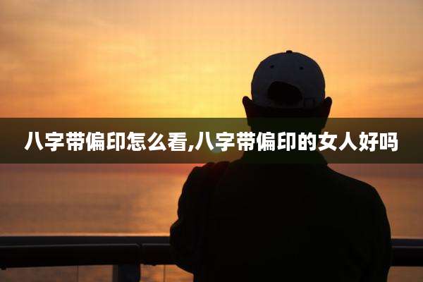 八字带偏印怎么看,八字带偏印的女人好吗