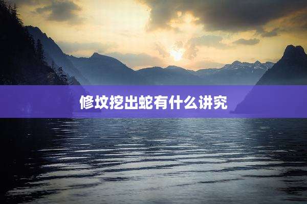 修坟挖出蛇有什么讲究