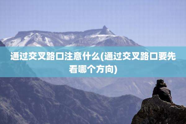 通过交叉路口注意什么(通过交叉路口要先看哪个方向)