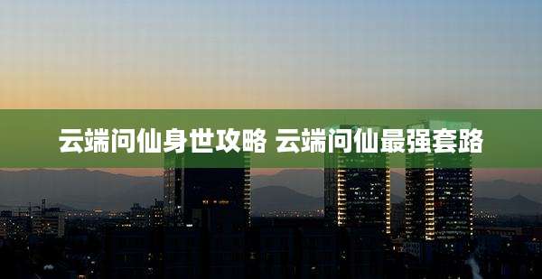 云端问仙身世攻略 云端问仙最强套路