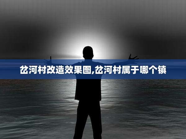 岔河村改造效果图,岔河村属于哪个镇