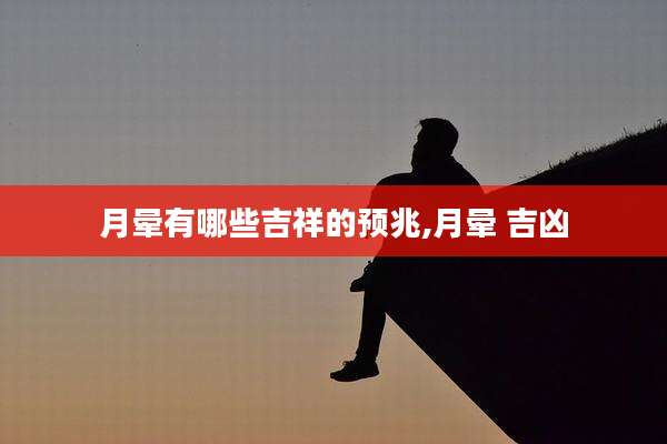 月晕有哪些吉祥的预兆,月晕 吉凶