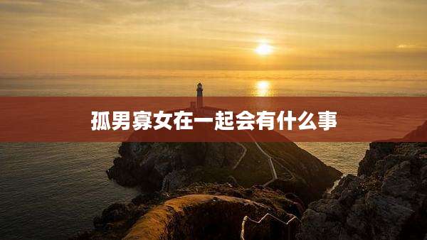 孤男寡女在一起会有什么事