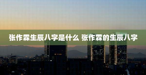 张作霖生辰八字是什么 张作霖的生辰八字