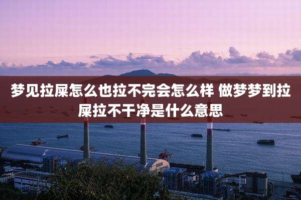 梦见拉屎怎么也拉不完会怎么样 做梦梦到拉屎拉不干净是什么意思