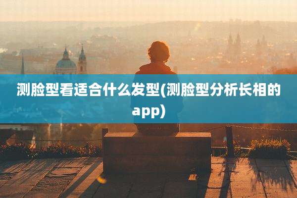 测脸型看适合什么发型(测脸型分析长相的app)