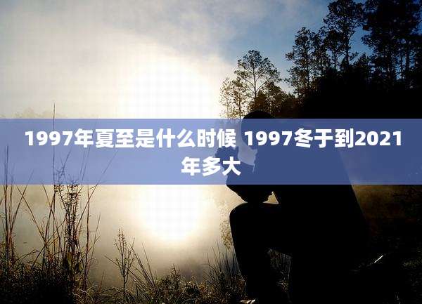 1997年夏至是什么时候 1997冬于到2021年多大