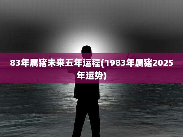 83年属猪未来五年运程(1983年属猪2025年运势)
