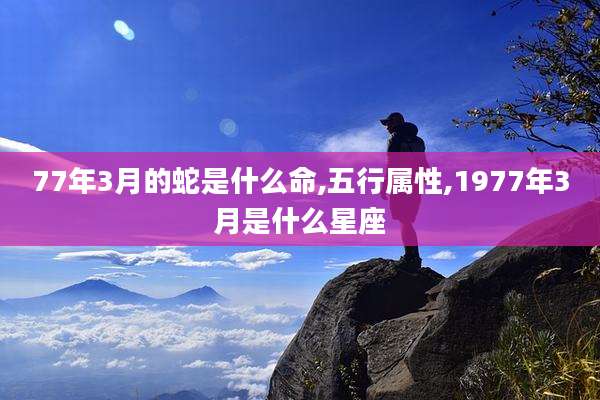 77年3月的蛇是什么命,五行属性,1977年3月是什么星座