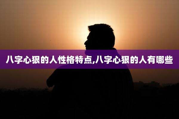 八字心狠的人性格特点,八字心狠的人有哪些