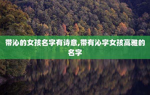 带沁的女孩名字有诗意,带有沁字女孩高雅的名字