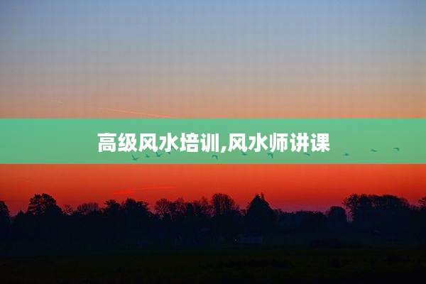 高级风水培训,风水师讲课