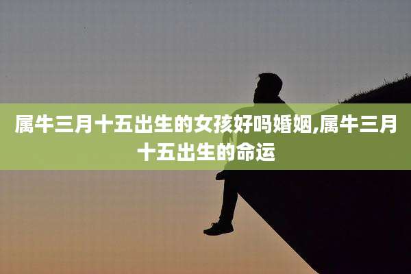 属牛三月十五出生的女孩好吗婚姻,属牛三月十五出生的命运