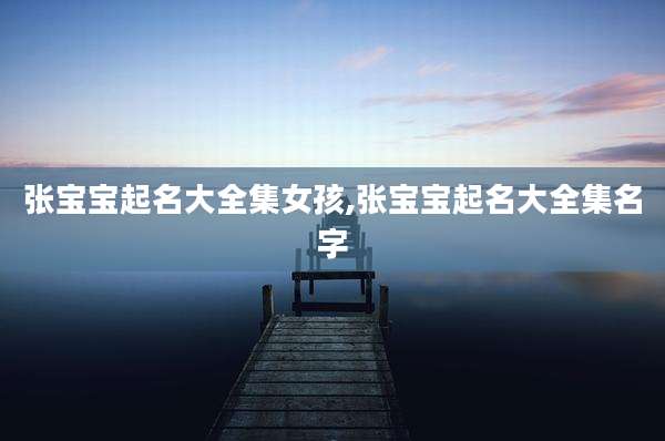张宝宝起名大全集女孩,张宝宝起名大全集名字