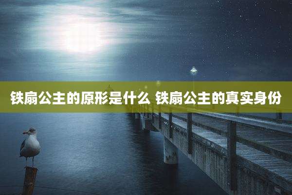 铁扇公主的原形是什么 铁扇公主的真实身份