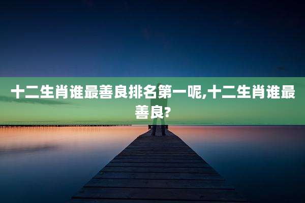 十二生肖谁最善良排名第一呢,十二生肖谁最善良?